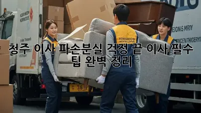 청주 이사, 파손/분실 걱정 끝! 이사 필수 팁 완벽 정리